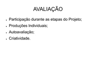 AVALIAÇÃO
● Participação durante as etapas do Projeto;
● Produções Individuais;
● Autoavaliação;
● Criatividade.
 