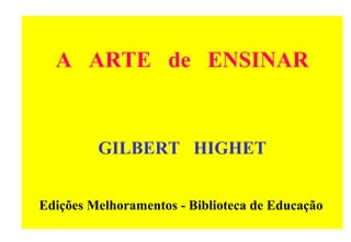 A ARTE de ENSINAR 
GILBERT HIGHET 
Edições Melhoramentos - Biblioteca de Educação 
 