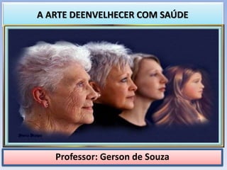 A ARTE DEENVELHECER COM SAÚDE
Professor: Gerson de Souza
 