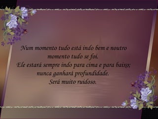 Num momento tudo está indo bem e noutro
momento tudo se foi.
Ele estará sempre indo para cima e para baixo;
nunca ganhará profundidade.
Será muito ruidoso.
 