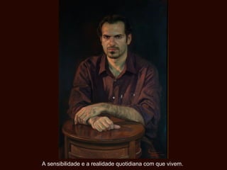 A sensibilidade e a realidade quotidiana com que vivem.
 