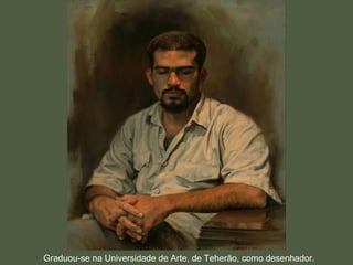 Graduou-se na Universidade de Arte, de Teherão, como desenhador.
 