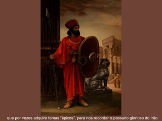 que por vezes adquire temas “épicos”, para nos recordar o passado glorioso do Irão
 
