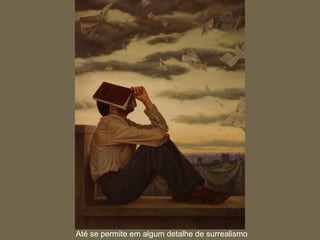 Até se permite em algum detalhe de surrealismo
 