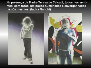 Na presença da Madre Teresa de Calcutá, todos nos senti-
mos, com razão, um pouco humilhados e envergonhados
de nós mesmos. (Indira Gandhi)
 