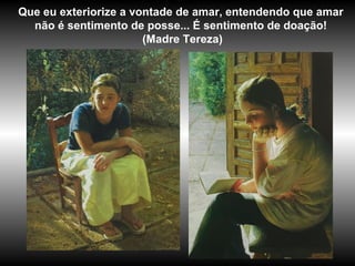 Que eu exteriorize a vontade de amar, entendendo que amar
não é sentimento de posse... É sentimento de doação!
(Madre Tereza)
 