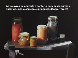 As palavras de amizade e conforto podem ser curtas e
sucintas, mas o seu eco é infindável. (Madre Tereza)
 