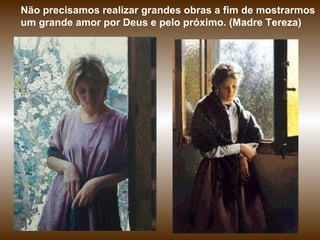 Não precisamos realizar grandes obras a fim de mostrarmos
um grande amor por Deus e pelo próximo. (Madre Tereza)
 
