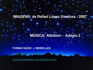 IMAGENS: de Rafael López Giménez - 2007
MÚSICA: Albidoni - Adágio 2
FORMATAÇÃO: J. MEIRELLES
celjm@uol.com.br
www.jmeirelles.wordpress.com
 