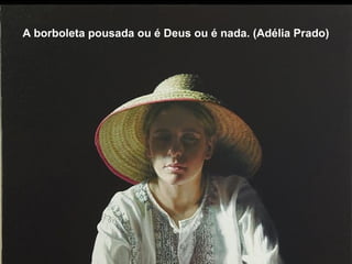 A borboleta pousada ou é Deus ou é nada. (Adélia Prado)
 