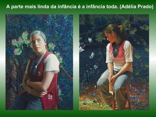 A parte mais linda da infância é a infância toda. (Adélia Prado)
 