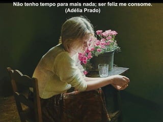 Não tenho tempo para mais nada; ser feliz me consome.
(Adélia Prado)
 