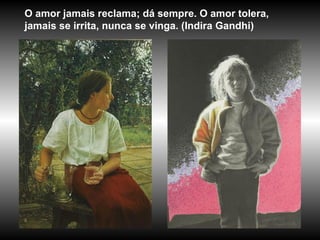 O amor jamais reclama; dá sempre. O amor tolera,
jamais se irrita, nunca se vinga. (Indira Gandhi)
 