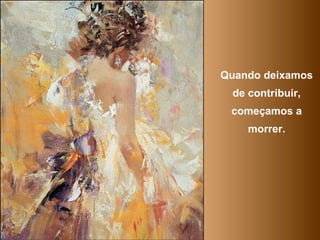 Quando deixamos de contribuir, começamos a morrer. 