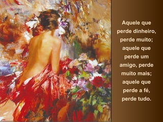 Aquele que perde dinheiro, perde muito; aquele que perde um amigo, perde muito mais; aquele que perde a fé, perde tudo. 
