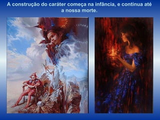 A construção do caráter começa na infância, e continua até a nossa morte. 