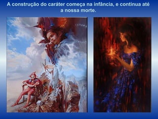 A construção do caráter começa na infância, e continua até
a nossa morte.
 