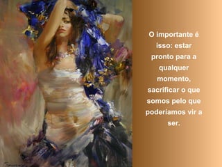 O importante é
isso: estar
pronto para a
qualquer
momento,
sacrificar o que
somos pelo que
poderíamos vir a
ser.
 