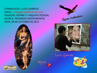 FORMATAÇÃO: LUZIA GABRIELE
EMAIL : luziagabriele@hotmail.com
IMAGENS: INTRNET E ARQUIVO PESSOAL
MÚSICA: YESTARDAY INSTRUMENTAL
DATA: 28 DE OUTUBRO DE 2011
 