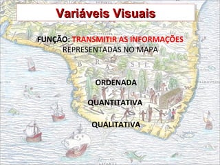 FUNÇÃO: TRANSMITIR AS INFORMAÇÕES
REPRESENTADAS NO MAPA
ORDENADA
QUANTITATIVA
QUALITATIVA
Variáveis VisuaisVariáveis VisuaisVariáveis VisuaisVariáveis Visuais
 