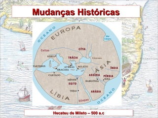 Mudanças HistóricasMudanças HistóricasMudanças HistóricasMudanças Históricas
Hecateu de Mileto – 500 a.cHecateu de Mileto – 500 a.cHecateu de Mileto – 500 a.cHecateu de Mileto – 500 a.c
 