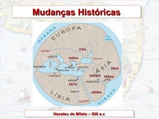 Mudanças HistóricasMudanças HistóricasMudanças HistóricasMudanças Históricas
Hecateu de Mileto – 500 a.cHecateu de Mileto – 500 a.cHecateu de Mileto – 500 a.cHecateu de Mileto – 500 a.c
 