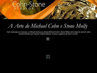A Arte de Michael Cohn e Stone Molly
Com inspiração na natureza, e refinada técnica os artistas Michael Cohn e Stone Molly criam obras de arte em vidro
transcendentes que inspiram colecionadores, museus e galerias de todo o mundo.
 