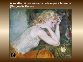 A solidão não se encontra. Nós é que a fazemos.  (Marguerite Duras) 