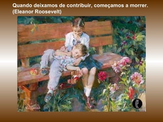 Quando deixamos de contribuir, começamos a morrer. (Eleanor Roosevelt) 