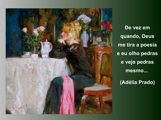 De vez em quando, Deus me tira a poesia e eu olho pedras e vejo pedras mesmo...  (Adélia Prado) 