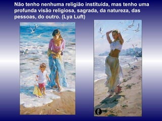 Não tenho nenhuma religião instituída, mas tenho uma profunda visão religiosa, sagrada, da natureza, das pessoas, do outro. (Lya Luft) 