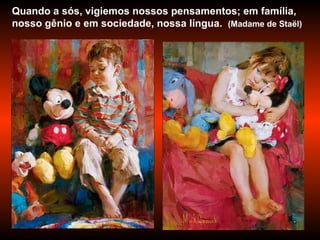 Quando a sós, vigiemos nossos pensamentos; em família, nosso gênio e em sociedade, nossa língua.  (Madame de Staël) 