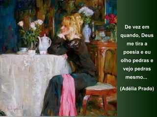 De vez em quando, Deus me tira a poesia e eu olho pedras e vejo pedras mesmo...  (Adélia Prado) 