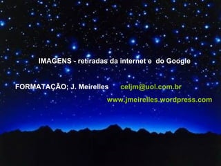 IMAGENS - retiradas da internet e  do Google FORMATAÇÃO; J. Meirelles  [email_address] www.jmeirelles.wordpress.com  