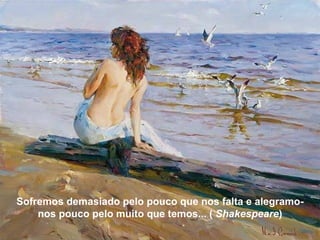 Sofremos demasiado pelo pouco que nos falta e alegramo-nos pouco pelo muito que temos... (  Shakespeare ) Sofremos demasiado pelo pouco que nos falta e alegramo-nos pouco pelo muito que temos... (  Shakespeare ) 