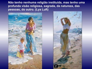 Não tenho nenhuma religião instituída, mas tenho uma profunda visão religiosa, sagrada, da natureza, das pessoas, do outro. (Lya Luft) 