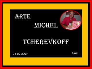 ARTE
             MICHEL

      TCHEREVKOFF
23-09-2009            Luzia


                              Maria
 