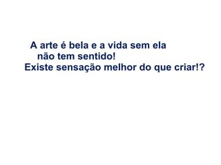 A arte é bela e a vida sem ela  não tem sentido!  Existe sensação melhor do que criar!? 
