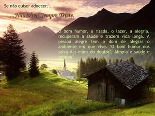 Se não quiser adoecer... ...Não Viva Sempre Triste. O bom humor, a risada, o lazer, a alegria, recuperam a saúde e trazem vida longa. A pessoa alegre tem o dom de alegrar o ambiente em que vive. "O bom humor nos salva das mãos do doutor". Alegria é saúde e terapia!   