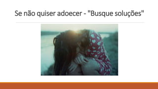 Se não quiser adoecer - "Busque soluções"
 