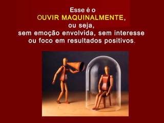  Esse é o
OUVIR MAQUINALMENTE,
ou seja,
sem emoção envolvida, sem interesse
ou foco em resultados positivos.
 