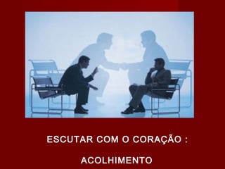 ESCUTAR COM O CORAÇÃO :
ACOLHIMENTO
 