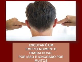 ESCUTAR É UM
EMPREENDIMENTO
TRABALHOSO,
POR ISSO É IGNORADO POR
MUITOS
 
