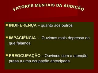  INDIFERENÇAINDIFERENÇA – quanto aos outros– quanto aos outros
 IMPACIÊNCIAIMPACIÊNCIA - Ouvimos mais depressa do- Ouvimos mais depressa do
que falamosque falamos
 PREOCUPAÇÃOPREOCUPAÇÃO – Ouvimos com a atenção– Ouvimos com a atenção
presa a uma ocupação antecipadapresa a uma ocupação antecipada
 