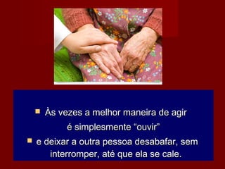  Às vezes a melhor maneira de agirÀs vezes a melhor maneira de agir
é simplesmente “ouvir”é simplesmente “ouvir”
 e deixar a outra pessoa desabafar, seme deixar a outra pessoa desabafar, sem
interromper, até que ela se cale.interromper, até que ela se cale.
 
