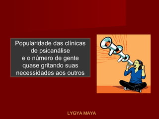 Popularidade das clínicas
de psicanálise
e o número de gente
quase gritando suas
necessidades aos outros
LYGYA MAYA
 