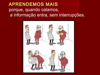 APRENDEMOS MAIS
porque, quando calamos,
a informação entra, sem interrupções.
 
 