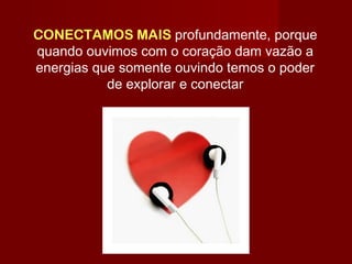 CONECTAMOS MAIS profundamente, porque
quando ouvimos com o coração dam vazão a
energias que somente ouvindo temos o poder
de explorar e conectar
 
