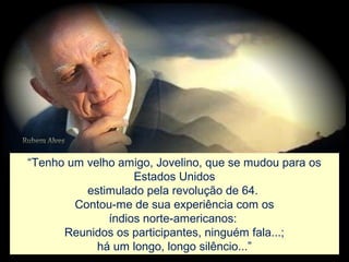 “Tenho um velho amigo, Jovelino, que se mudou para os
Estados Unidos
estimulado pela revolução de 64.
Contou-me de sua experiência com os
índios norte-americanos:
Reunidos os participantes, ninguém fala...;
há um longo, longo silêncio...”
 