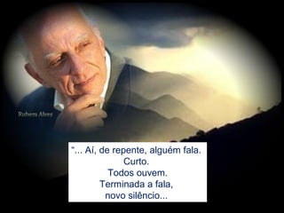 “... Aí, de repente, alguém fala.
Curto.
Todos ouvem.
Terminada a fala,
novo silêncio...
 